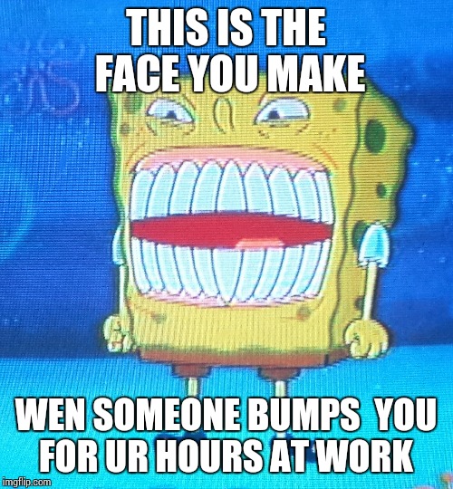 When someone bumps you at work  | THIS IS THE FACE YOU MAKE; WEN SOMEONE BUMPS  YOU FOR UR HOURS AT WORK | image tagged in funny,work | made w/ Imgflip meme maker