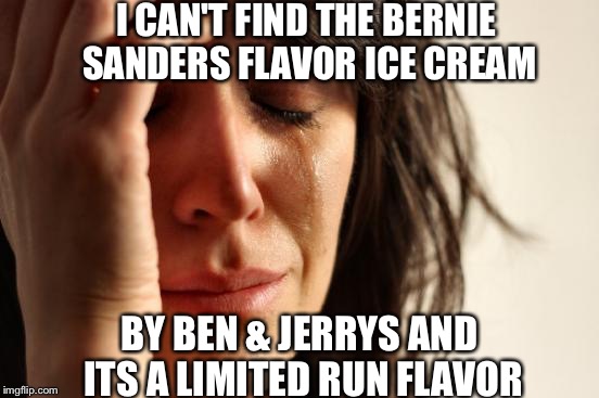 First World Problems | I CAN'T FIND THE BERNIE SANDERS FLAVOR ICE CREAM; BY BEN & JERRYS AND ITS A LIMITED RUN FLAVOR | image tagged in memes,first world problems | made w/ Imgflip meme maker