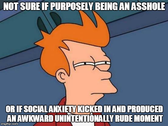 When your friend says something terrible by accident out of nervousness | NOT SURE IF PURPOSELY BEING AN ASSHOLE; OR IF SOCIAL ANXIETY KICKED IN AND PRODUCED AN AWKWARD UNINTENTIONALLY RUDE MOMENT | image tagged in memes,futurama fry | made w/ Imgflip meme maker