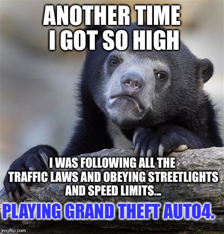 Can't be too careful; The Man will get you ANYWHERE. | ANOTHER TIME I GOT SO HIGH; I WAS FOLLOWING ALL THE TRAFFIC LAWS AND OBEYING STREETLIGHTS AND SPEED LIMITS... PLAYING GRAND THEFT AUTO4. | image tagged in memes,confession bear | made w/ Imgflip meme maker