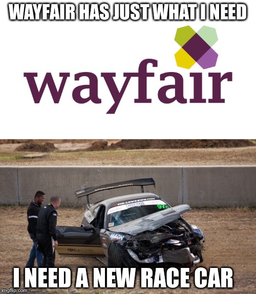 Wayfair almost has everything  | WAYFAIR HAS JUST WHAT I NEED; I NEED A NEW RACE CAR | image tagged in memes,because race car,car crash | made w/ Imgflip meme maker