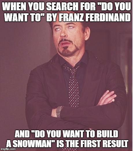 This may be a bit obscure, but it just happened to me. | WHEN YOU SEARCH FOR "DO YOU WANT TO" BY FRANZ FERDINAND; AND "DO YOU WANT TO BUILD A SNOWMAN" IS THE FIRST RESULT | image tagged in memes,face you make robert downey jr | made w/ Imgflip meme maker