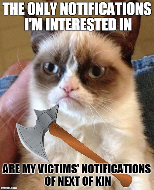 Grumpy Cat Meme | THE ONLY NOTIFICATIONS I'M INTERESTED IN ARE MY VICTIMS' NOTIFICATIONS OF NEXT OF KIN | image tagged in memes,grumpy cat | made w/ Imgflip meme maker