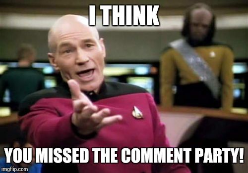 Picard Wtf Meme | I THINK YOU MISSED THE COMMENT PARTY! | image tagged in memes,picard wtf | made w/ Imgflip meme maker