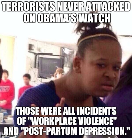 Black Girl Wat Meme | TERRORISTS NEVER ATTACKED ON OBAMA'S WATCH THOSE WERE ALL INCIDENTS OF "WORKPLACE VIOLENCE" AND "POST-PARTUM DEPRESSION." | image tagged in memes,black girl wat | made w/ Imgflip meme maker