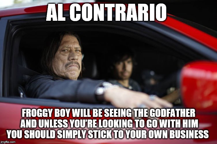 Machete on the way to pick up the green snitch and bring him to Baby Godfather's 'Gigging Party' | AL CONTRARIO; FROGGY BOY WILL BE SEEING THE GODFATHER AND UNLESS YOU’RE LOOKING TO GO WITH HIM YOU SHOULD SIMPLY STICK TO YOUR OWN BUSINESS | image tagged in machete in his ride,memes,baby godfather,kermit the frog,snitch | made w/ Imgflip meme maker
