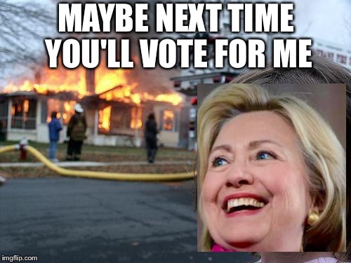 Disaster Girl | MAYBE NEXT TIME YOU'LL VOTE FOR ME | image tagged in memes,disaster girl | made w/ Imgflip meme maker