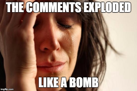 First World Problems Meme | THE COMMENTS EXPLODED LIKE A BOMB | image tagged in memes,first world problems | made w/ Imgflip meme maker