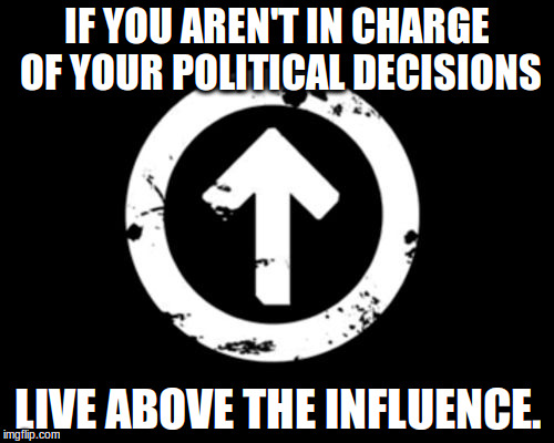 above-influence | IF YOU AREN'T IN CHARGE OF YOUR POLITICAL DECISIONS; LIVE ABOVE THE INFLUENCE. | image tagged in above-influence | made w/ Imgflip meme maker