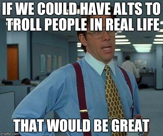 That Would Be Great Meme | IF WE COULD HAVE ALTS TO TROLL PEOPLE IN REAL LIFE; THAT WOULD BE GREAT | image tagged in memes,that would be great | made w/ Imgflip meme maker