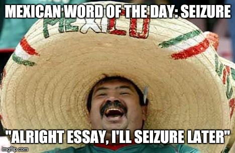 Juan Mexican Man | MEXICAN WORD OF THE DAY: SEIZURE; "ALRIGHT ESSAY, I'LL SEIZURE LATER" | image tagged in juan mexican man | made w/ Imgflip meme maker