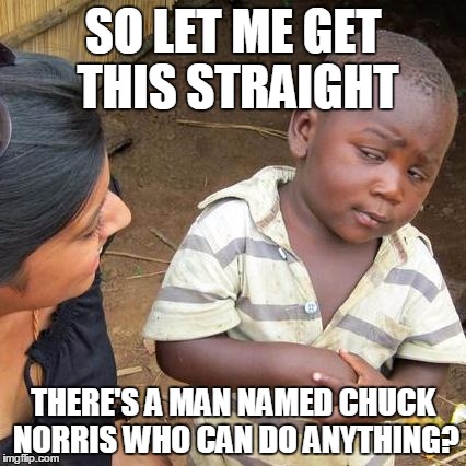 Third World Skeptical Kid Meme | SO LET ME GET THIS STRAIGHT THERE'S A MAN NAMED CHUCK NORRIS WHO CAN DO ANYTHING? | image tagged in memes,third world skeptical kid | made w/ Imgflip meme maker