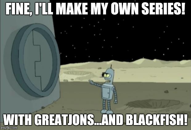 Thrones disappointments | FINE, I'LL MAKE MY OWN SERIES! WITH GREATJONS...AND BLACKFISH! | image tagged in blackjack and hookers bender futurama,game of thrones | made w/ Imgflip meme maker