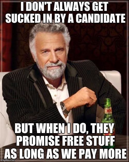 The Most Interesting Man In The World Meme | I DON'T ALWAYS GET SUCKED IN BY A CANDIDATE BUT WHEN I DO, THEY PROMISE FREE STUFF AS LONG AS WE PAY MORE | image tagged in memes,the most interesting man in the world | made w/ Imgflip meme maker