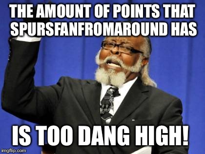 Congrats on Your 1 Million Points Spurs!! You Rock!   | THE AMOUNT OF POINTS THAT SPURSFANFROMAROUND HAS; IS TOO DANG HIGH! | image tagged in memes,too damn high | made w/ Imgflip meme maker