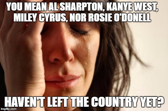 First World Problems | YOU MEAN AL SHARPTON, KANYE WEST, MILEY CYRUS, NOR ROSIE O'DONELL; HAVEN'T LEFT THE COUNTRY YET? | image tagged in memes,first world problems | made w/ Imgflip meme maker