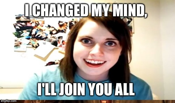 I CHANGED MY MIND, I'LL JOIN YOU ALL | made w/ Imgflip meme maker