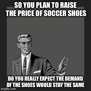 Kill Yourself Guy Meme | SO YOU PLAN TO RAISE THE PRICE OF SOCCER SHOES; DO YOU REALLY EXPECT THE DEMAND OF THE SHOES WOULD STAY THE SAME | image tagged in memes,kill yourself guy | made w/ Imgflip meme maker