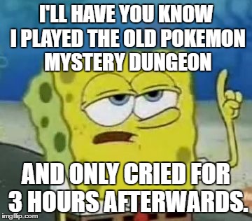 Jokes aside, those games are amazing. | I'LL HAVE YOU KNOW I PLAYED THE OLD POKEMON MYSTERY DUNGEON; AND ONLY CRIED FOR 3 HOURS AFTERWARDS. | image tagged in memes,ill have you know spongebob | made w/ Imgflip meme maker