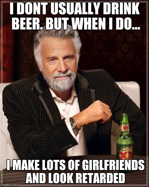 The Most Interesting Man In The World | I DONT USUALLY DRINK BEER. BUT WHEN I DO... I MAKE LOTS OF GIRLFRIENDS AND LOOK RETARDED | image tagged in memes,the most interesting man in the world | made w/ Imgflip meme maker
