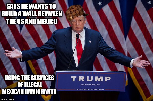 Donald Trump | SAYS HE WANTS TO BUILD A WALL BETWEEN THE US AND MEXICO; USING THE SERVICES OF ILLEGAL MEXICAN IMMIGRANTS | image tagged in donald trump,scumbag | made w/ Imgflip meme maker