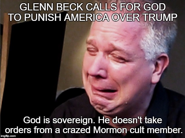 Glenn Beck Crying | GLENN BECK CALLS FOR GOD TO PUNISH AMERICA OVER TRUMP; God is sovereign. He doesn't take orders from a crazed Mormon cult member. | image tagged in glenn beck crying | made w/ Imgflip meme maker