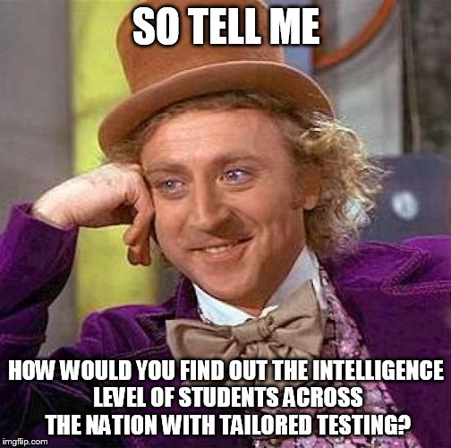 Creepy Condescending Wonka Meme | SO TELL ME HOW WOULD YOU FIND OUT THE INTELLIGENCE LEVEL OF STUDENTS ACROSS THE NATION WITH TAILORED TESTING? | image tagged in memes,creepy condescending wonka | made w/ Imgflip meme maker
