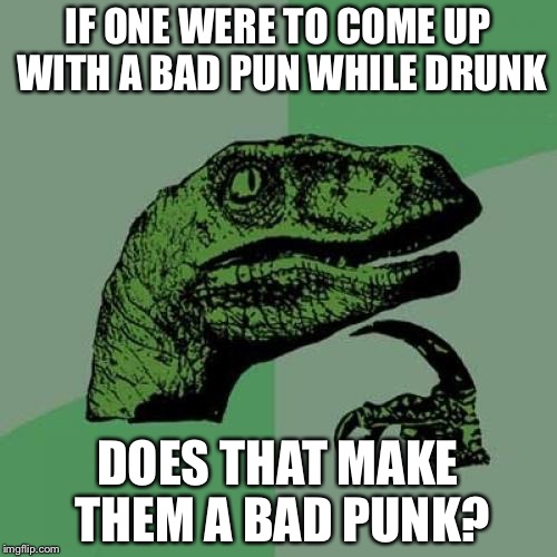 Philosoraptor | IF ONE WERE TO COME UP WITH A BAD PUN WHILE DRUNK; DOES THAT MAKE THEM A BAD PUNK? | image tagged in memes,philosoraptor | made w/ Imgflip meme maker