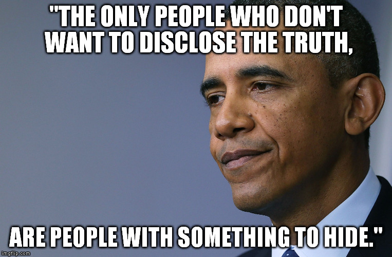 You don't say.... | "THE ONLY PEOPLE WHO DON'T WANT TO DISCLOSE THE TRUTH, ARE PEOPLE WITH SOMETHING TO HIDE." | image tagged in president barack obama,liar | made w/ Imgflip meme maker
