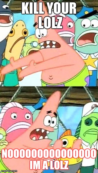 Put It Somewhere Else Patrick Meme | KILL YOUR LOLZ; NOOOOOOOOOOOOOOO IM A LOLZ | image tagged in memes,put it somewhere else patrick | made w/ Imgflip meme maker