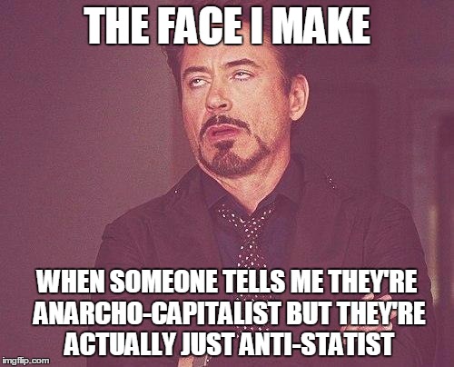 Tony stark | THE FACE I MAKE; WHEN SOMEONE TELLS ME THEY'RE ANARCHO-CAPITALIST BUT THEY'RE ACTUALLY JUST ANTI-STATIST | image tagged in tony stark | made w/ Imgflip meme maker