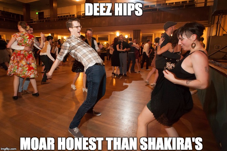 ALL my prowess are on your dancefloor! | DEEZ HIPS; MOAR HONEST THAN SHAKIRA'S | image tagged in deez hips,lindy,hop,dance | made w/ Imgflip meme maker