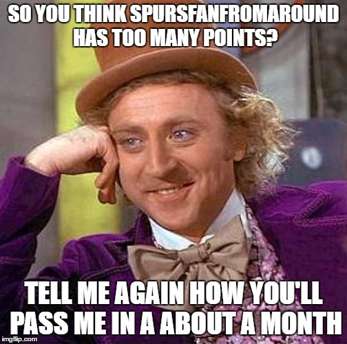 Creepy Condescending Wonka Meme | SO YOU THINK SPURSFANFROMAROUND HAS TOO MANY POINTS? TELL ME AGAIN HOW YOU'LL PASS ME IN A ABOUT A MONTH | image tagged in memes,creepy condescending wonka | made w/ Imgflip meme maker