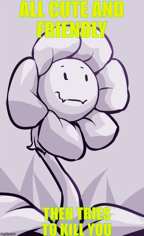 ALL CUTE AND FRIENDLY; THEN TRIES TO KILL YOU | image tagged in flowey,cute | made w/ Imgflip meme maker