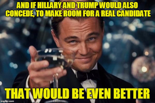 Leonardo Dicaprio Cheers Meme | AND IF HILLARY AND TRUMP WOULD ALSO CONCEDE, TO MAKE ROOM FOR A REAL CANDIDATE THAT WOULD BE EVEN BETTER | image tagged in memes,leonardo dicaprio cheers | made w/ Imgflip meme maker