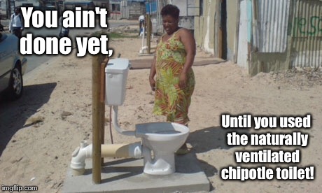 You ain't done yet, Until you used the naturally ventilated chipotle toilet! | made w/ Imgflip meme maker