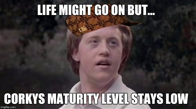 LIFE MIGHT GO ON BUT... CORKYS MATURITY LEVEL STAYS LOW | image tagged in funny meme | made w/ Imgflip meme maker