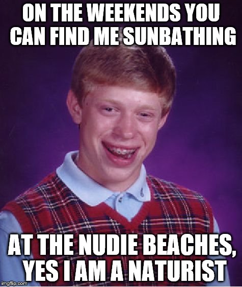 nudist brian | ON THE WEEKENDS YOU CAN FIND ME SUNBATHING; AT THE NUDIE BEACHES, YES I AM A NATURIST | image tagged in memes,bad luck brian | made w/ Imgflip meme maker