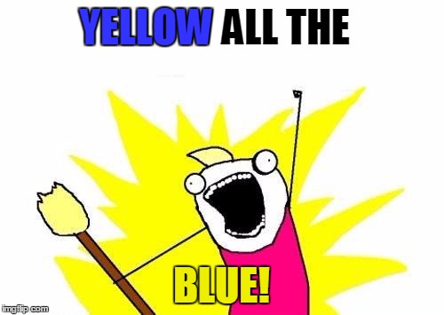 X All The Y Meme | YELLOW ALL THE BLUE! YELLOW | image tagged in memes,x all the y | made w/ Imgflip meme maker