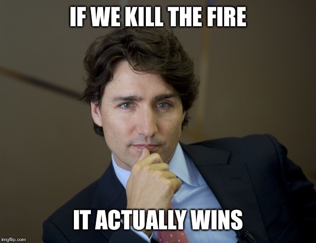 Justin Trudeau readiness | IF WE KILL THE FIRE; IT ACTUALLY WINS | image tagged in justin trudeau readiness | made w/ Imgflip meme maker