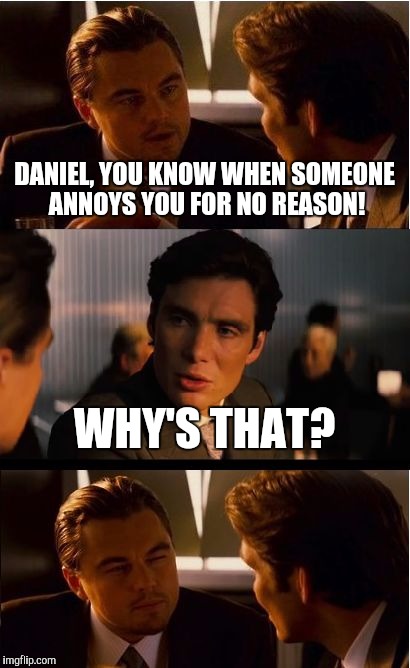 Inception | DANIEL, YOU KNOW WHEN SOMEONE ANNOYS YOU FOR NO REASON! WHY'S THAT? | image tagged in memes,inception | made w/ Imgflip meme maker
