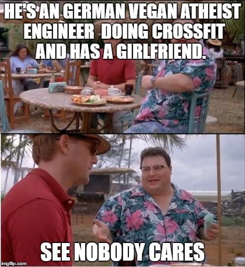 For the people who need attention... | HE'S AN GERMAN VEGAN ATHEIST ENGINEER  DOING CROSSFIT AND HAS A GIRLFRIEND. SEE NOBODY CARES | image tagged in memes,see nobody cares,german,funny,engineer,vegan | made w/ Imgflip meme maker