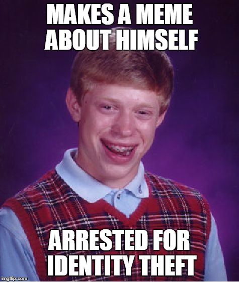 Bad Luck Brian Meme | MAKES A MEME ABOUT HIMSELF ARRESTED FOR IDENTITY THEFT | image tagged in memes,bad luck brian | made w/ Imgflip meme maker