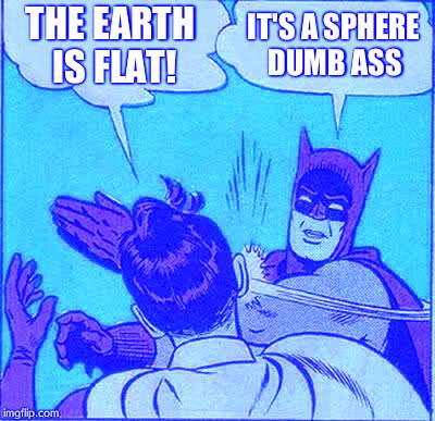 Batman Slapping Robin | THE EARTH IS FLAT! IT'S A SPHERE DUMB ASS | image tagged in memes,batman slapping robin | made w/ Imgflip meme maker