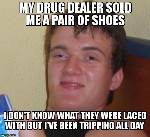 Can't. Stop. Tripping :I | MY DRUG DEALER SOLD ME A PAIR OF SHOES; I DON'T KNOW WHAT THEY WERE LACED WITH BUT I'VE BEEN TRIPPING ALL DAY | image tagged in memes,10 guy,drugs are bad,shoes | made w/ Imgflip meme maker