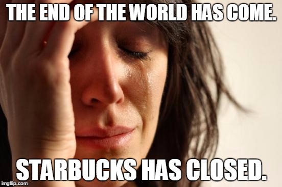 First World Problems | THE END OF THE WORLD HAS COME. STARBUCKS HAS CLOSED. | image tagged in memes,first world problems | made w/ Imgflip meme maker