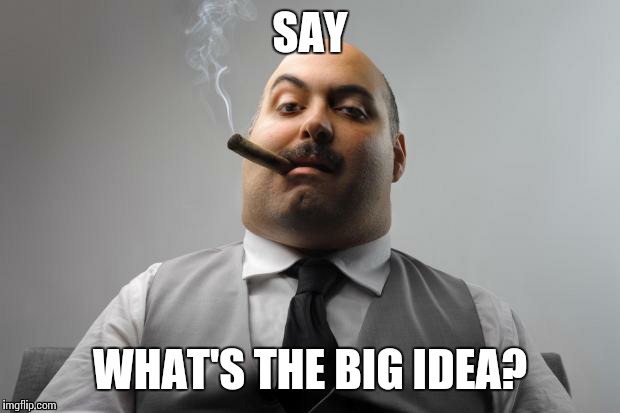 Scumbag Boss Meme | SAY; WHAT'S THE BIG IDEA? | image tagged in memes,scumbag boss | made w/ Imgflip meme maker