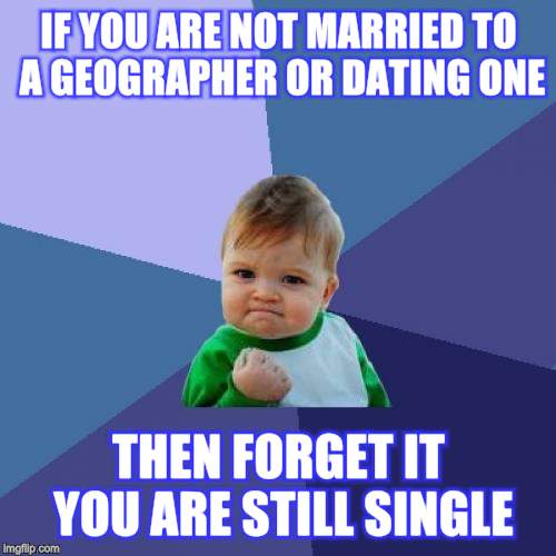 Success Kid | IF YOU ARE NOT MARRIED TO A GEOGRAPHER OR DATING ONE; THEN FORGET IT YOU ARE STILL SINGLE | image tagged in memes,success kid | made w/ Imgflip meme maker
