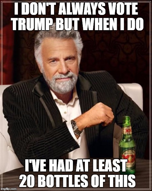 The Most Interesting Man In The World Meme | I DON'T ALWAYS VOTE TRUMP BUT WHEN I DO; I'VE HAD AT LEAST 20 BOTTLES OF THIS | image tagged in memes,the most interesting man in the world | made w/ Imgflip meme maker