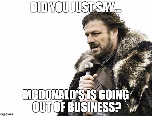 McDonald's Is Over | DID YOU JUST SAY... MCDONALD'S IS GOING OUT OF BUSINESS? | image tagged in memes,brace yourselves x is coming | made w/ Imgflip meme maker